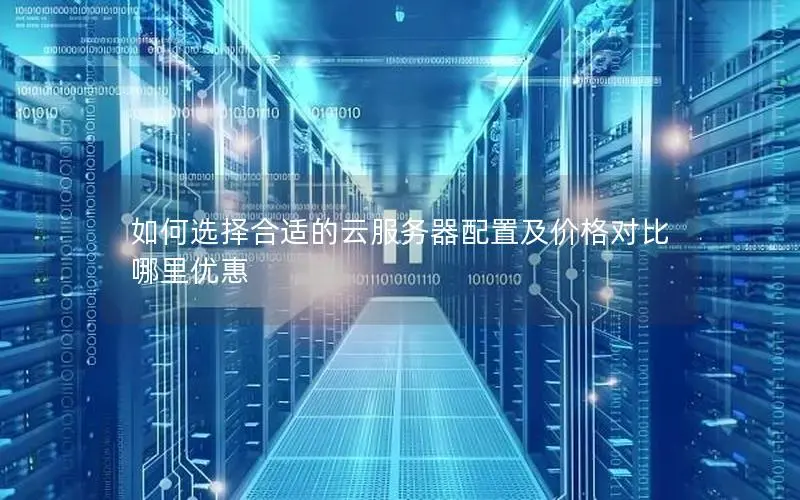 如何选择合适的云服务器配置及价格对比 哪里优惠 如何选择合适的云服务器配置及价格对比 哪里优惠