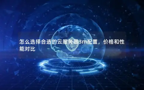 怎么选择合适的云服务器3m配置，价格和性能对比