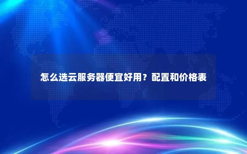 怎么选云服务器便宜好用?配置和价格表 怎么选云服务器便宜好用?配置和价格表