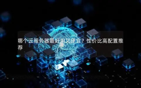 哪个云服务器最好用又便宜？性价比高配置推荐