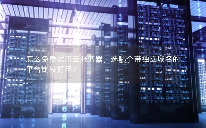 怎么免费试用云服务器,选哪个带独立域名的平台比较好用? 怎么免费试用云服务器,选哪个带独立域名的平台比较好用?