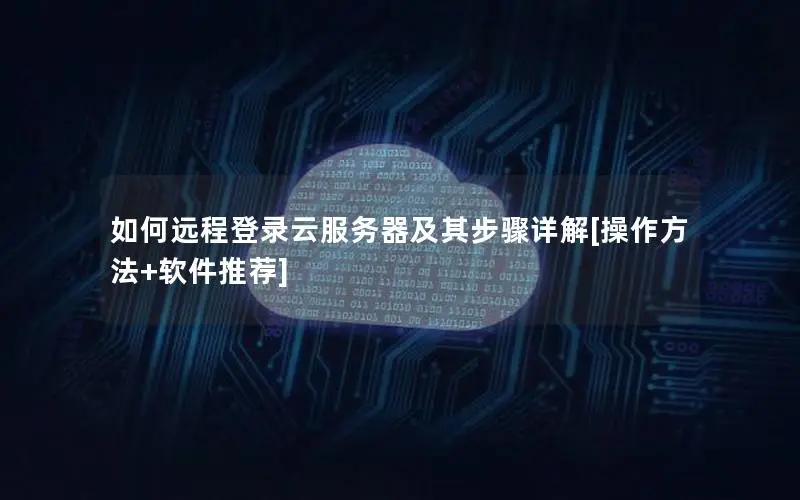 如何远程登录云服务器及其步骤详解[操作方法+软件推荐]