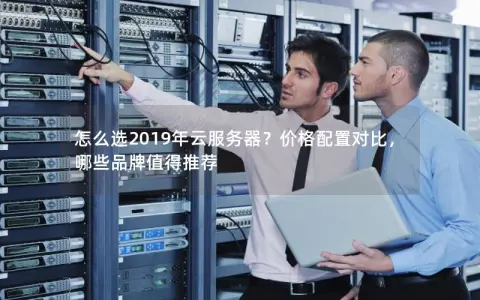 怎么选2019年云服务器？价格配置对比，哪些品牌值得推荐