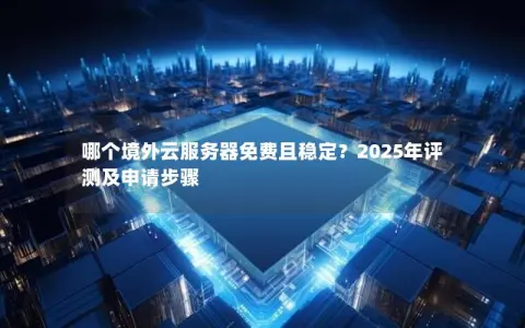 哪个境外云服务器免费且稳定？2025年评测及申请步骤