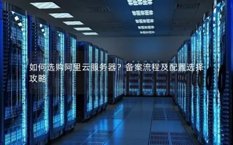 如何选购阿里云服务器？备案流程及配置选择攻略