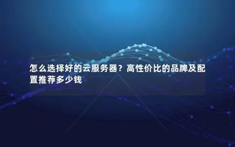 怎么选择好的云服务器？高性价比的品牌及配置推荐多少钱