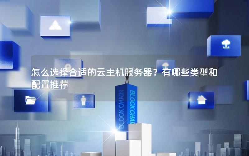 怎么选择合适的云主机服务器？有哪些类型和配置推荐