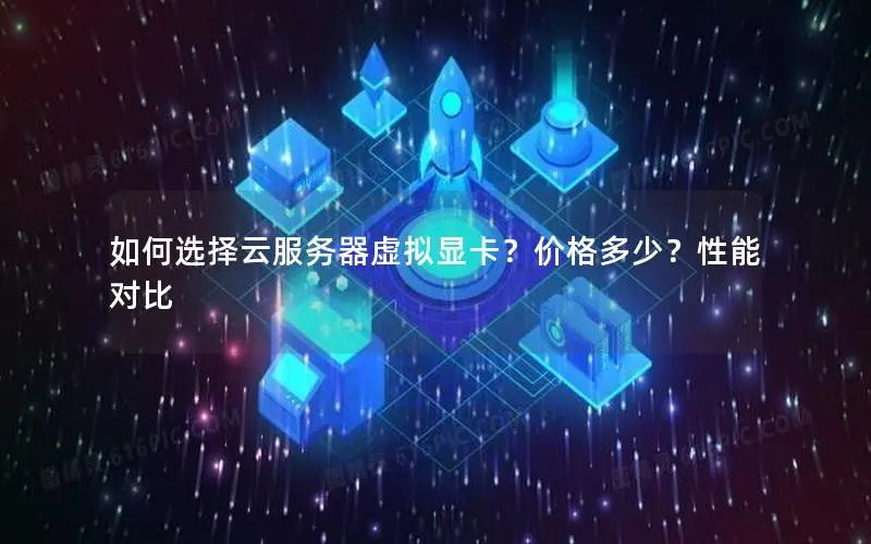 如何选择云服务器虚拟显卡？价格多少？性能对比