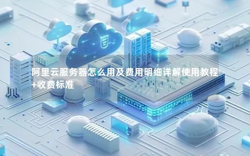阿里云服务器怎么用及费用明细详解使用教程+收费标准 阿里云服务器怎么用及费用明细详解使用教程+收费标准