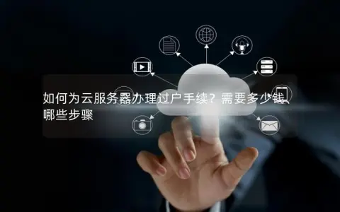 如何为云服务器办理过户手续？需要多少钱、哪些步骤