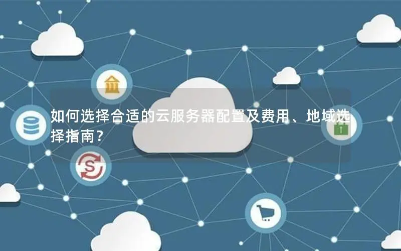 如何选择合适的云服务器配置及费用、地域选择指南? 如何选择合适的云服务器配置及费用、地域选择指南?