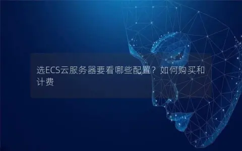 选ECS云服务器要看哪些配置？如何购买和计费