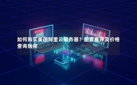 如何购买美国阿里云服务器？配置推荐及价格查询指南