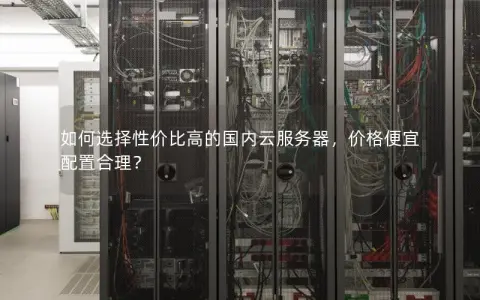如何选择性价比高的国内云服务器，价格便宜配置合理？