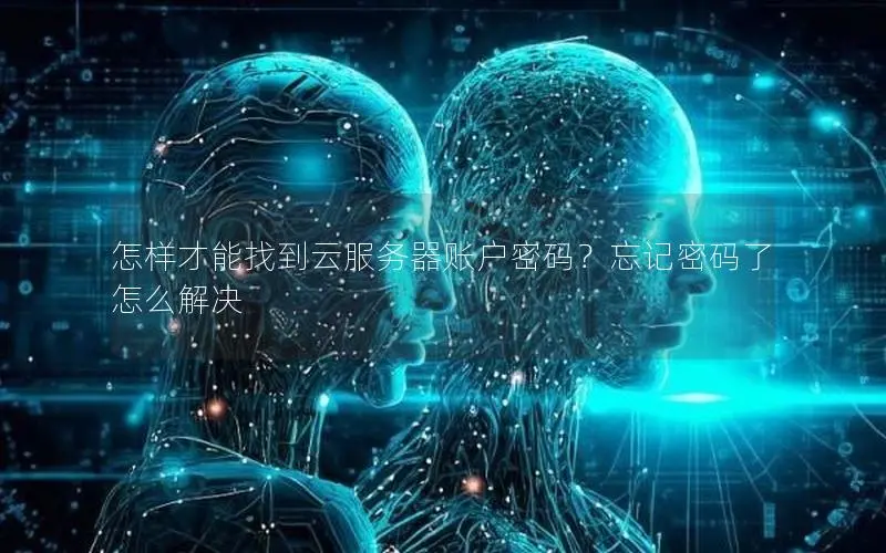怎样才能找到云服务器账户密码?忘记密码了怎么解决 怎样才能找到云服务器账户密码?忘记密码了怎么解决