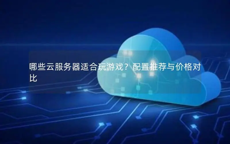 哪些云服务器适合玩游戏?配置推荐与价格对比 哪些云服务器适合玩游戏?配置推荐与价格对比