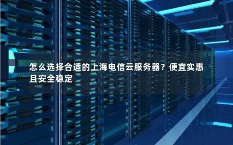 怎么选择合适的上海电信云服务器？便宜实惠且安全稳定