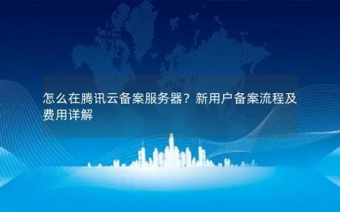 怎么在腾讯云备案服务器？新用户备案流程及费用详解