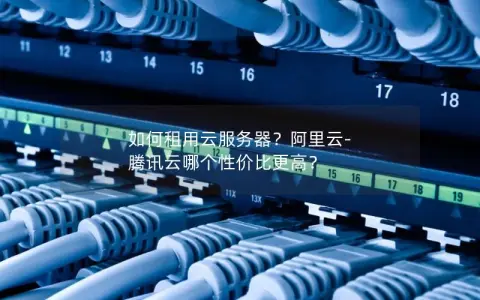 如何租用云服务器？阿里云-腾讯云哪个性价比更高？
