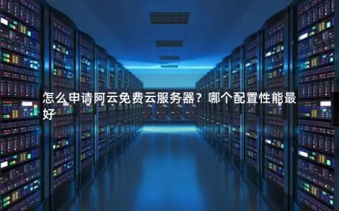 怎么申请阿云免费云服务器？哪个配置性能最好