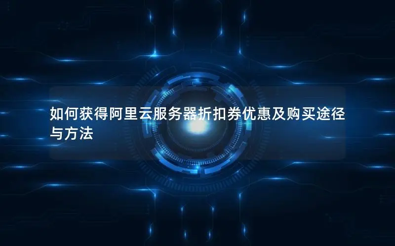 如何获得阿里云服务器折扣券优惠及购买途径与方法 如何获得阿里云服务器折扣券优惠及购买途径与方法