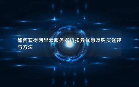 如何获得阿里云服务器折扣券优惠及购买途径与方法