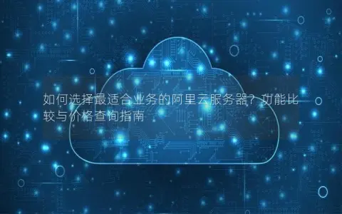 如何选择最适合业务的阿里云服务器？功能比较与价格查询指南