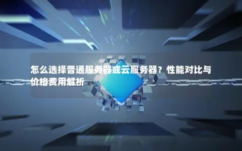 怎么选择普通服务器或云服务器？性能对比与价格费用解析