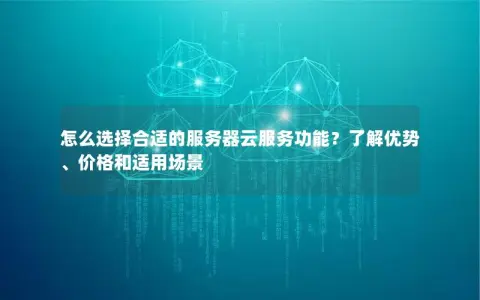 怎么选择合适的服务器云服务功能？了解优势、价格和适用场景
