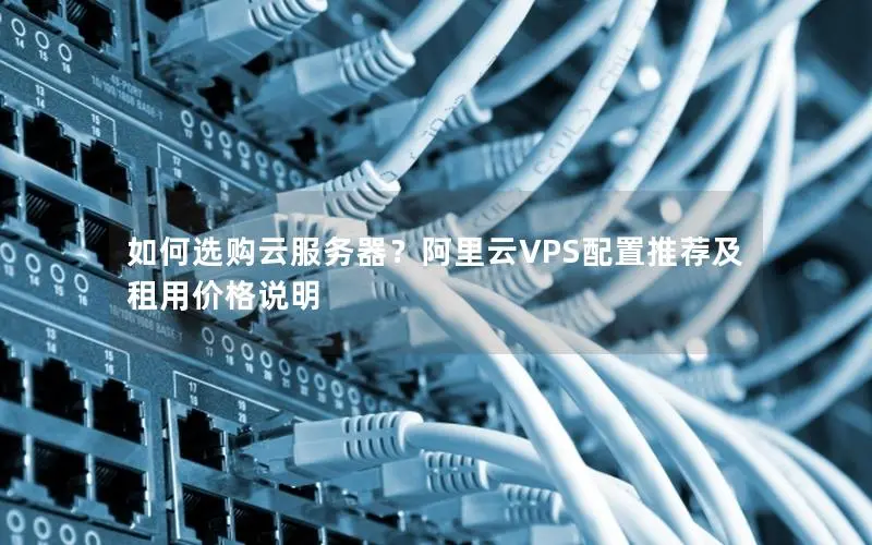 如何选购云服务器?阿里云VPS配置推荐及租用价格说明 如何选购云服务器?阿里云VPS配置推荐及租用价格说明