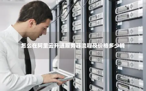 怎么在阿里云开通服务器流程及价格多少钱