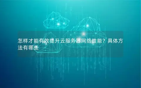 怎样才能有效提升云服务器网络性能？具体方法有哪些
