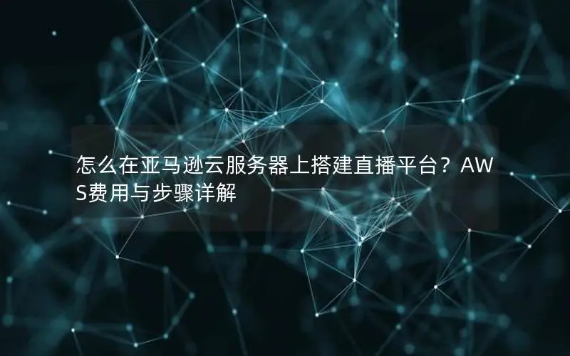 怎么在亚马逊云服务器上搭建直播平台?AWS费用与步骤详解 怎么在亚马逊云服务器上搭建直播平台?AWS费用与步骤详解