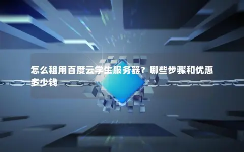 怎么租用百度云学生服务器？哪些步骤和优惠多少钱