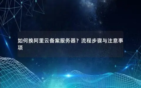 如何换阿里云备案服务器？流程步骤与注意事项