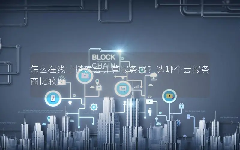 怎么在线上搭建云计算服务器?选哪个云服务商比较好 怎么在线上搭建云计算服务器?选哪个云服务商比较好