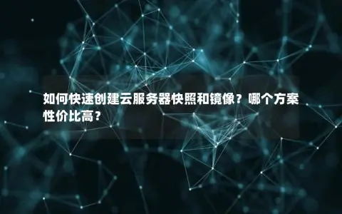 如何快速创建云服务器快照和镜像？哪个方案性价比高？