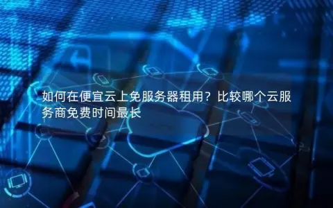 如何在便宜云上免服务器租用？比较哪个云服务商免费时间最长