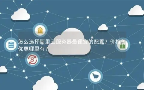 怎么选择阿里云服务器最便宜的配置？价格和优惠哪里有？