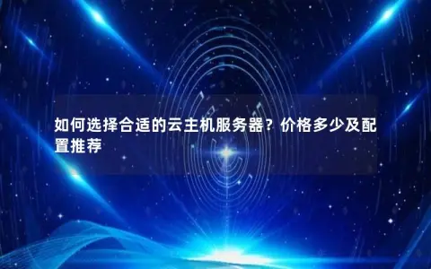 如何选择合适的云主机服务器？价格多少及配置推荐