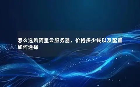 怎么选购阿里云服务器，价格多少钱以及配置如何选择