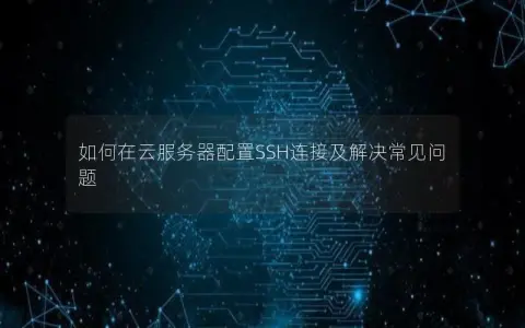 如何在云服务器配置SSH连接及解决常见问题