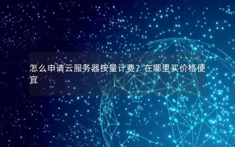 怎么申请云服务器按量计费？在哪里买价格便宜