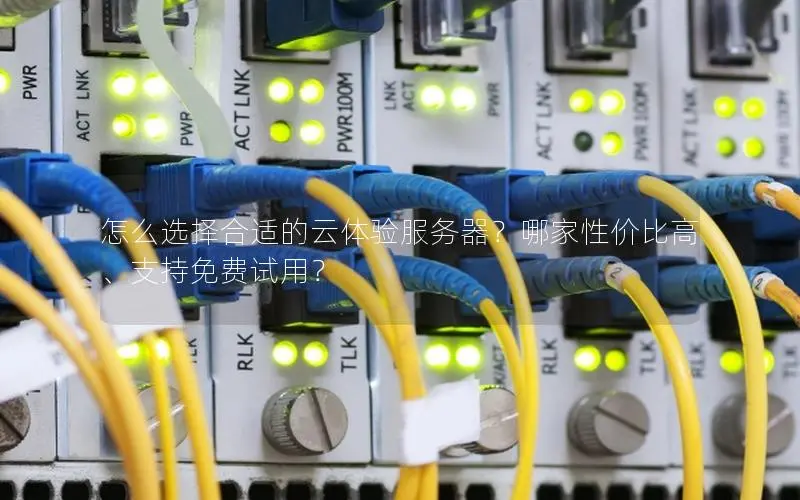 怎么选择合适的云体验服务器？哪家性价比高、支持免费试用？