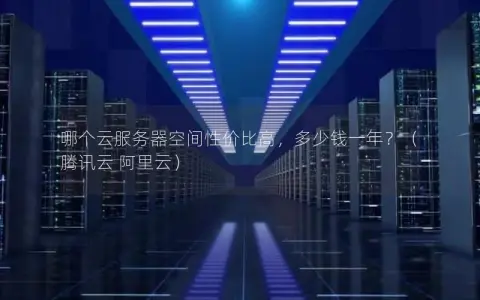 哪个云服务器空间性价比高，多少钱一年？（腾讯云 阿里云）