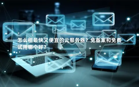 怎么租最快又便宜的云服务器？免备案和免费试用哪个好？