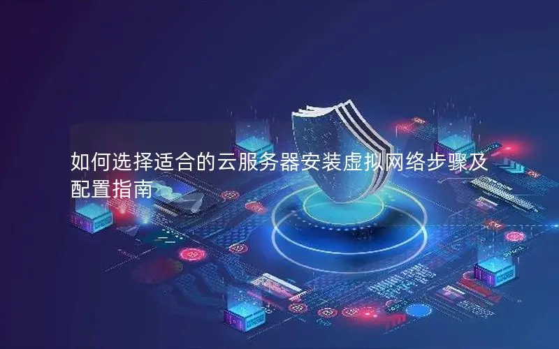 如何选择适合的云服务器安装虚拟网络步骤及配置指南