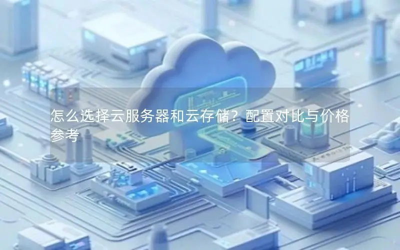 怎么选择云服务器和云存储?配置对比与价格参考 怎么选择云服务器和云存储?配置对比与价格参考