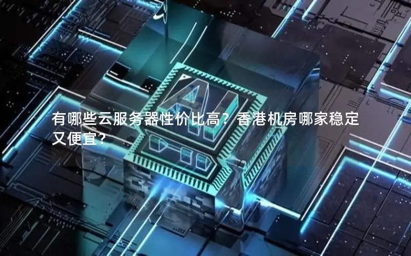 有哪些云服务器性价比高?香港机房哪家稳定又便宜? 有哪些云服务器性价比高?香港机房哪家稳定又便宜?