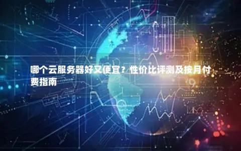 哪个云服务器好又便宜？性价比评测及按月付费指南